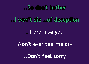 ..So don't bother

..I won't die ..of deception

..I promise you

Won't ever see me cry

..Don't feel sorry