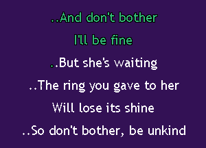 ..And don't bother
I'll be fine

..But she's waiting

..The ring you gave to her

Will lose its shine
..So don't bother, be unkind