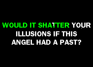 WOULD IT SHA'ITER YOUR
ILLUSIONS IF THIS
ANGEL HAD A PAST?