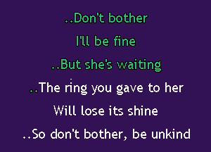 ..Don't bother
I'll be fine

..But she's waiting

..The ring you gave to her

Will lose its shine
..So don't bother, be unkind