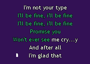 I'm not your type
I'll be fine, i'll be fine
I'll be fine, i'll be fine

Promise you

Won't ever see me cry...y
And after all
I I'm glad that