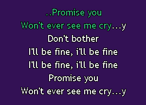 ..Promise you
Won't ever see me cry...y
Don't bother
I'll be fine, i'll be fine

I'll be fine, i'll be fine
Promise you
Won't ever see me cry...y
