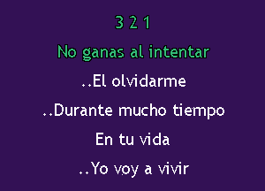 3 2 1
No ganas al intentar

..El olvidarme

..Durante mucho tie'mpo

En tu Vida

..Yo voy a vivir