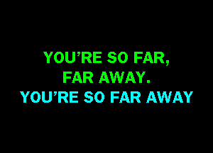 YOURE SO FAR,

FAR AWAY.
YOWRE SO FAR AWAY