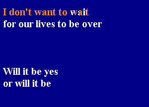 I don't want to wait
for our lives to be over

Will it be yes
or will it be