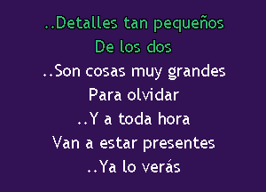 ..Detalles tan pequeFuos
De los dos
..Son cosas muy grandes

Para olvidar
..Y a toda hora
Van a estar presentes
..Ya lo veras