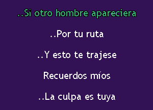 ..Si otro hombre apareciera
..Por tu ruta
..Y esto te trajese

Recuerdos mios

..La culpa es tuya