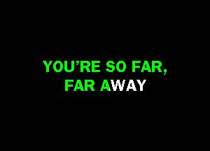 YOURE SO FAR,

FAR AWAY