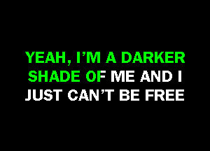 YEAH, PM A DARKER
SHADE OF ME AND I
JUST CANT BE FREE