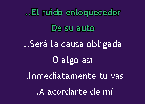 ..El ruido enloquecedor

De su auto

..Sera la causa obligada

0 algo asf
..lnmediatamente tu vas

..A acordarte de mi