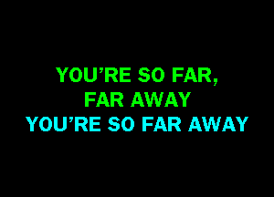 YOU,RE SO FAR,

FAR AWAY
YOWRE SO FAR AWAY