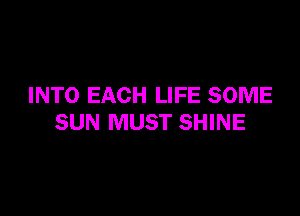 INTO EACH LIFE SOME

SUN MUST SHINE
