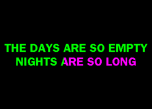 THE DAYS ARE SO EMPTY
NIGHTS ARE SO LONG