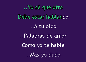 ..Yo Q que otro

Debe estar hablando
..A tu oido
..Palabras de amor

Como yo te hablcS.

..Mas yo dudo