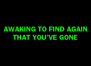 AWAKING TO FIND AGAIN

THAT YOUWE GONE