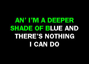 AN, PM A DEEPER
SHADE 0F BLUE AND
THERES NOTHING
I CAN DO