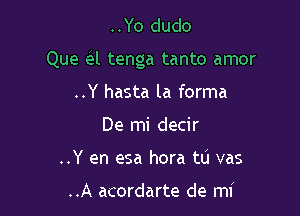 ..Yo dudo

Que e'zl tenga tanto amor

..Y hasta la forma
De mi decir
..Y en esa hora tu vas

..A acordarte de mi