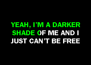 YEAH, PM A DARKER
SHADE OF ME AND I
JUST CANT BE FREE