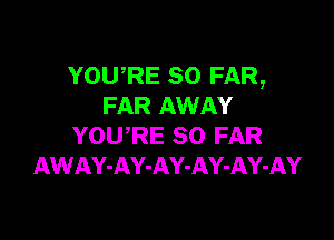 YOURE SO FAR,
FAR AWAY

YOURE SO FAR
AWAY-AY-AY-AY-AY-AY