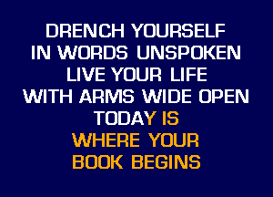 DRENCH YOURSELF
IN WORDS UNSPOKEN
LIVE YOUR LIFE
WITH ARMS WIDE OPEN
TODAY IS
WHERE YOUR
BOOK BEGINS