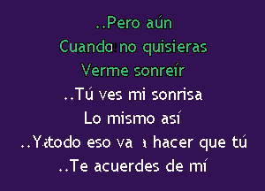 ..Pero aUn
Cuando no quisieras
Verme sonreir
..TLl ves mi sonrisa

Lo mismo asi
..Yetodo eso va 1 hacer que tlj
..Te acuerdes de mi