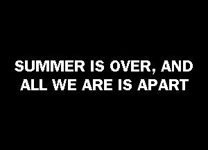 SUMMER IS OVER, AND

ALL WE ARE IS APART