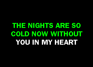 THE NIGHTS ARE SO

COLD NOW WITHOUT
YOU IN MY HEART