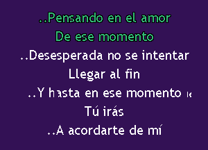 ..Pensando en el amor
De ese momenta
..Desesperada no se intentar
Llegar al fin
..Y hasta en ese momenta u
Tu irais
..A acordarte de mi