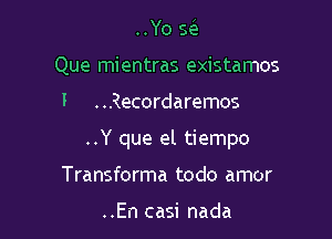 ..Yo x
Que mientras existamos

I ..Recordaremos

..Y que el tiempo

Transforma todo amor

..En casi nada