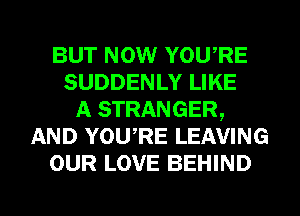 BUT NOW YOURE
SUDDENLY LIKE
A STRANGER,
AND YOURE LEAVING
OUR LOVE BEHIND