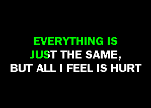 EVERYTHING IS
JUST THE SAME,
BUT ALL I FEEL IS HURT