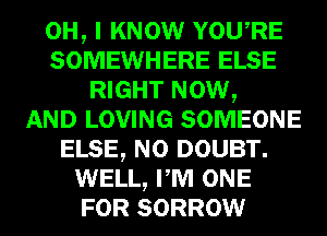 OH, I KNOW YOURE
SOMEWHERE ELSE
RIGHT NOW,

AND LOVING SOMEONE
ELSE, N0 DOUBT.
WELL, PM ONE
FOR SORROW