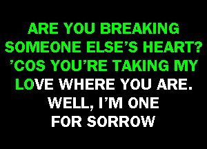 ARE YOU BREAKING
SOMEONE ELSES HEART?
COS YOURE TAKING MY
LOVE WHERE YOU ARE.
WELL, PM ONE
FOR SORROW