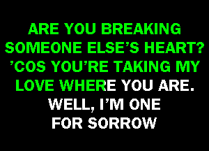 ARE YOU BREAKING
SOMEONE ELSES HEART?
COS YOURE TAKING MY
LOVE WHERE YOU ARE.
WELL, PM ONE
FOR SORROW