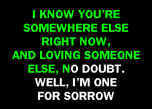 I KNOW YOURE
SOMEWHERE ELSE
RIGHT NOW,

AND LOVING SOMEONE
ELSE, N0 DOUBT.
WELL, PM ONE
FOR SORROW