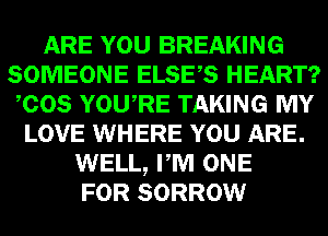 ARE YOU BREAKING
SOMEONE ELSES HEART?
COS YOURE TAKING MY
LOVE WHERE YOU ARE.
WELL, PM ONE
FOR SORROW