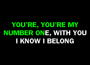 YOU,RE, YOURE MY
NUMBER ONE, WITH YOU
I KNOW I BELONG