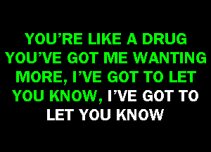 YOURE LIKE A DRUG
YOUWE GOT ME WANTING
MORE, PVE GOT TO LET
YOU KNOW, PVE GOT TO
LET YOU KNOW