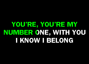 YOU,RE, YOURE MY
NUMBER ONE, WITH YOU
I KNOW I BELONG