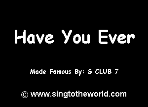 Have You Ever

Made Famous Byt S CLUB 7

(Q www.singtotheworld.com