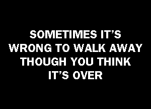 SOMETIMES ITS
WRONG T0 WALK AWAY
THOUGH YOU THINK
ITS OVER