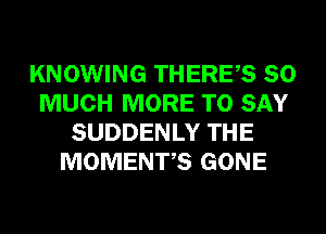 KNOWING THERES SO
MUCH MORE TO SAY
SUDDENLY THE
MOMENTS GONE