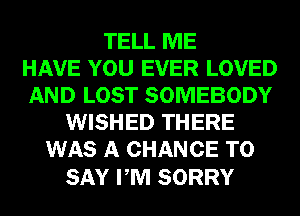 TELL ME
HAVE YOU EVER LOVED
AND LOST SOMEBODY
WISHED THERE
WAS A CHANCE TO

SAY PM SORRY
