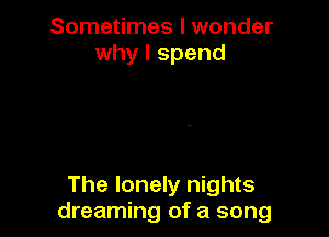 Sometimes I wonder
why I spend

The lonely nights
dreaming of a song
