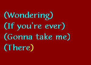 (Wondering)
(If you're ever)

(G onna ta ke me)
(There)