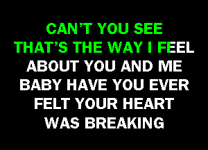 CANT YOU SEE
THATS THE WAY I FEEL
ABOUT YOU AND ME
BABY HAVE YOU EVER
FELT YOUR HEART

WAS BREAKING