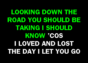 LOOKING DOWN THE
ROAD YOU SHOULD BE
TAKING I SHOULD
KNOW ICOS
I LOVED AND LOST
THE DAY I LET YOU GO