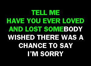 TELL ME
HAVE YOU EVER LOVED
AND LOST SOMEBODY
WISHED THERE WAS A
CHANCE TO SAY
PM SORRY