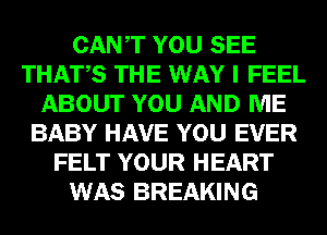 CANT YOU SEE
THATS THE WAY I FEEL
ABOUT YOU AND ME
BABY HAVE YOU EVER
FELT YOUR HEART
WAS BREAKING