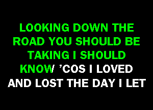 LOOKING DOWN THE
ROAD YOU SHOULD BE
TAKING I SHOULD
KNOW ICOS I LOVED

AND LOST THE DAY I LET